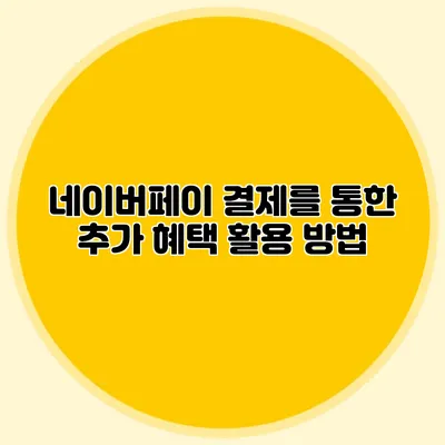 네이버페이 결제를 통한 추가 혜택 활용 방법