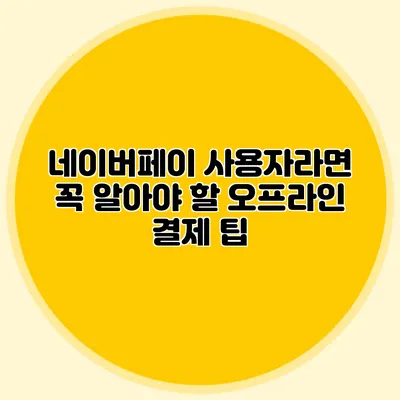 네이버페이 사용자라면 꼭 알아야 할 오프라인 결제 팁