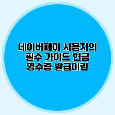 네이버페이 사용자의 필수 가이드: 현금 영수증 발급이란?