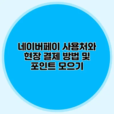 네이버페이 사용처와 현장 결제 방법 및 포인트 모으기