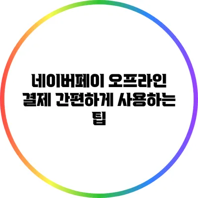 네이버페이 오프라인 결제: 간편하게 사용하는 팁