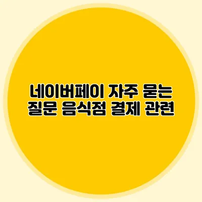 네이버페이 자주 묻는 질문: 음식점 결제 관련