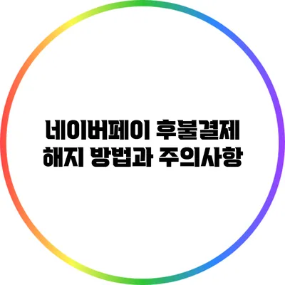 네이버페이 후불결제 해지 방법과 주의사항