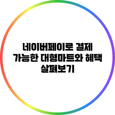 네이버페이로 결제 가능한 대형마트와 혜택 살펴보기