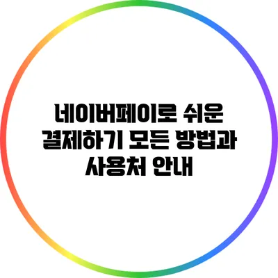 네이버페이로 쉬운 결제하기: 모든 방법과 사용처 안내