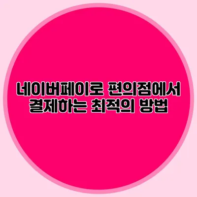 네이버페이로 편의점에서 결제하는 최적의 방법