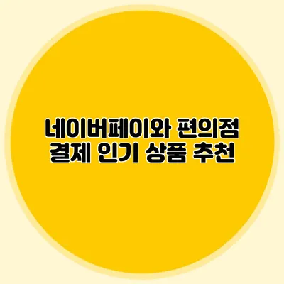 네이버페이와 편의점 결제: 인기 상품 추천