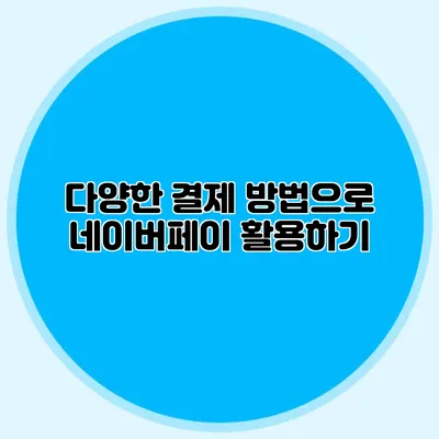 다양한 결제 방법으로 네이버페이 활용하기