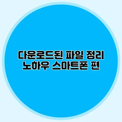 다운로드된 파일 정리 노하우: 스마트폰 편