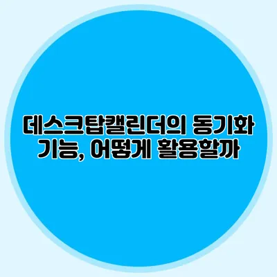 데스크탑캘린더의 동기화 기능, 어떻게 활용할까?