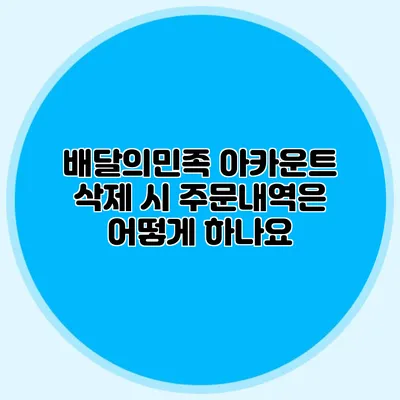 배달의민족 아카운트 삭제 시 주문내역은 어떻게 하나요?