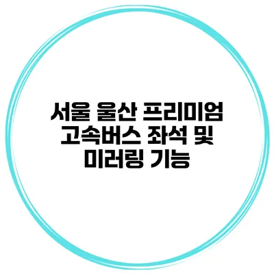 서울 울산 프리미엄 고속버스 좌석 및 미러링 기능