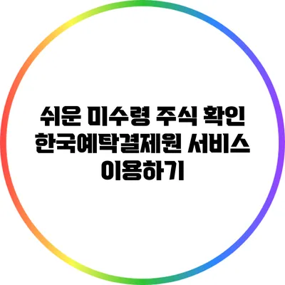 쉬운 미수령 주식 확인: 한국예탁결제원 서비스 이용하기