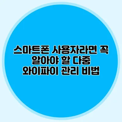 스마트폰 사용자라면 꼭 알아야 할 다중 와이파이 관리 비법
