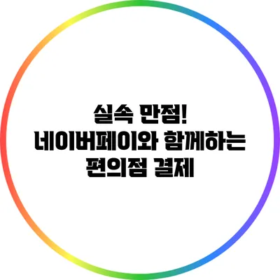 실속 만점! 네이버페이와 함께하는 편의점 결제