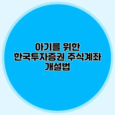 아기를 위한 한국투자증권 주식계좌 개설법