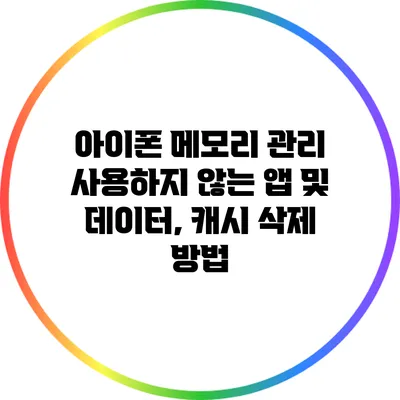 아이폰 메모리 관리: 사용하지 않는 앱 및 데이터, 캐시 삭제 방법