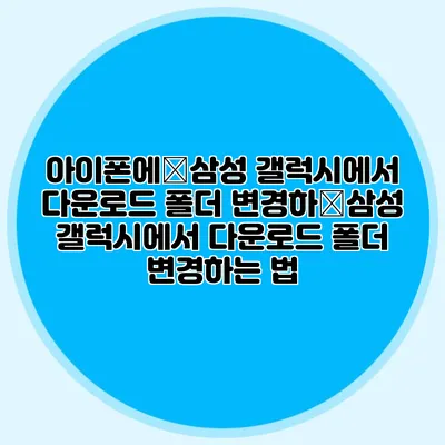 아이폰에�삼성 갤럭시에서 다운로드 폴더 변경하�삼성 갤럭시에서 다운로드 폴더 변경하는 법