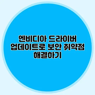 엔비디아 드라이버 업데이트로 보안 취약점 해결하기