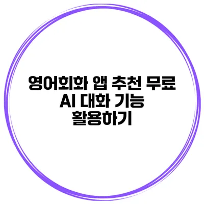 영어회화 앱 추천 무료 AI 대화 기능 활용하기