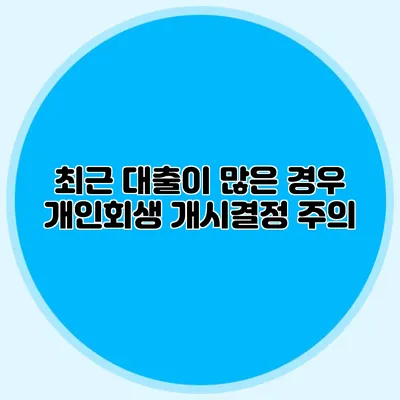 최근 대출이 많은 경우 개인회생 개시결정 주의