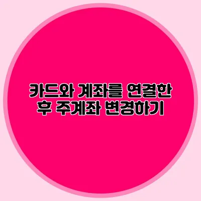 카드와 계좌를 연결한 후 주계좌 변경하기