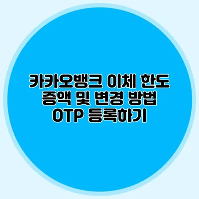 카카오뱅크 이체 한도 증액 및 변경 방법: OTP 등록하기