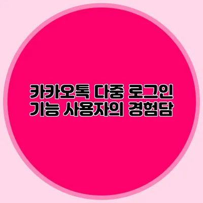 카카오톡 다중 로그인 기능 사용자의 경험담