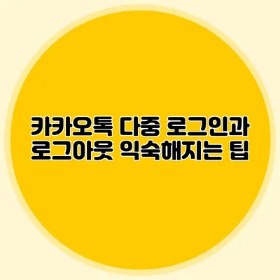 카카오톡 다중 로그인과 로그아웃: 익숙해지는 팁
