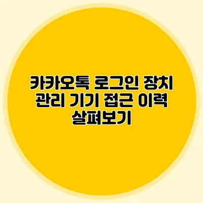 카카오톡 로그인 장치 관리: 기기 접근 이력 살펴보기
