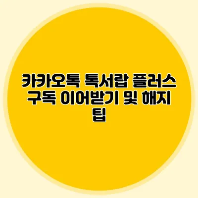 카카오톡 톡서랍 플러스 구독 이어받기 및 해지 팁