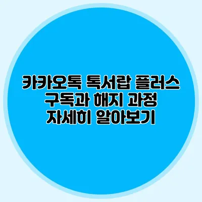 카카오톡 톡서랍 플러스 구독과 해지 과정 자세히 알아보기