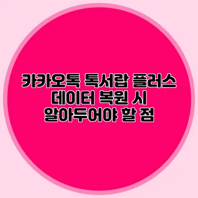 카카오톡 톡서랍 플러스 데이터 복원 시 알아두어야 할 점