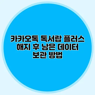카카오톡 톡서랍 플러스: 해지 후 남은 데이터 보관 방법
