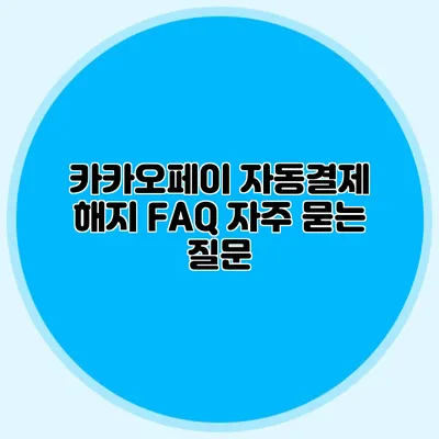카카오페이 자동결제 해지 FAQ: 자주 묻는 질문
