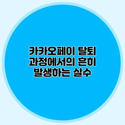 카카오페이 탈퇴 과정에서의 흔히 발생하는 실수