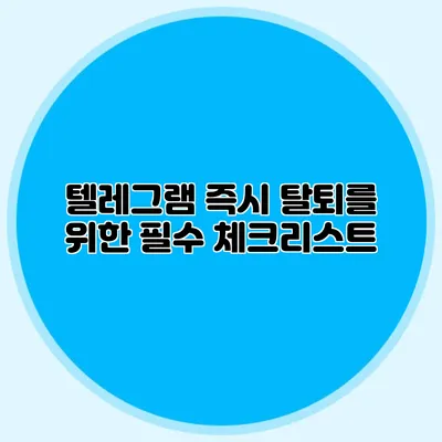 텔레그램 즉시 탈퇴를 위한 필수 체크리스트