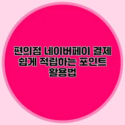 편의점 네이버페이 결제: 쉽게 적립하는 포인트 활용법