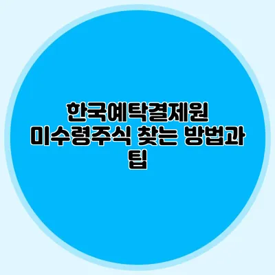 한국예탁결제원 미수령주식: 찾는 방법과 팁
