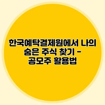 한국예탁결제원에서 나의 숨은 주식 찾기 - 공모주 활용법