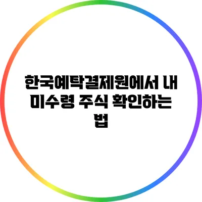 한국예탁결제원에서 내 미수령 주식 확인하는 법