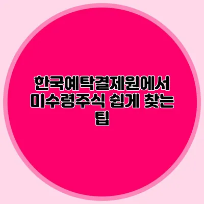 한국예탁결제원에서 미수령주식 쉽게 찾는 팁