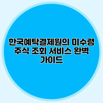 한국예탁결제원의 미수령 주식 조회 서비스 완벽 가이드