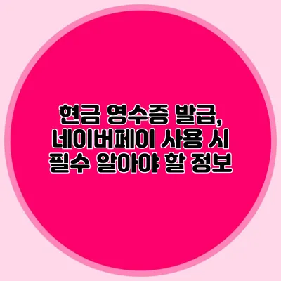 현금 영수증 발급, 네이버페이 사용 시 필수 알아야 할 정보