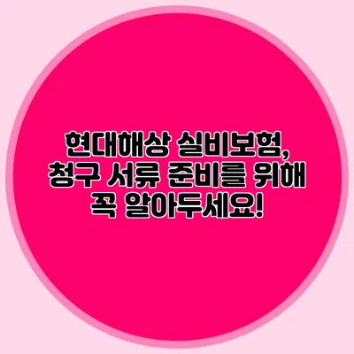 현대해상 실비보험, 청구 서류 준비를 위해 꼭 알아두세요!