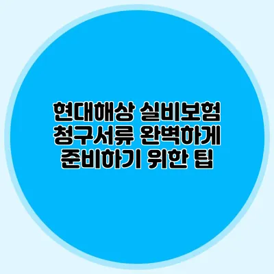 현대해상 실비보험 청구서류: 완벽하게 준비하기 위한 팁