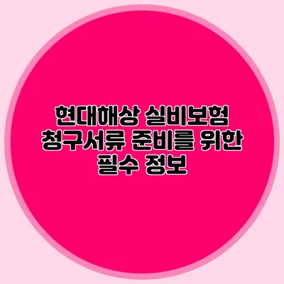 현대해상 실비보험 청구서류 준비를 위한 필수 정보