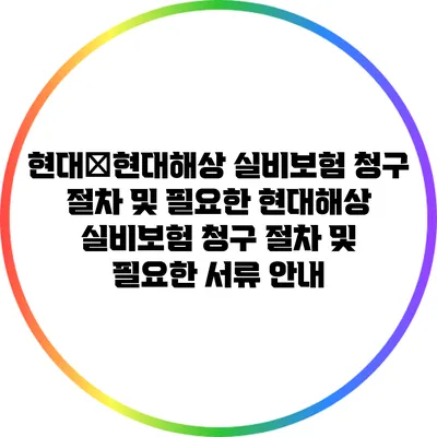 현대�현대해상 실비보험 청구 절차 및 필요한 현대해상 실비보험 청구 절차 및 필요한 서류 안내
