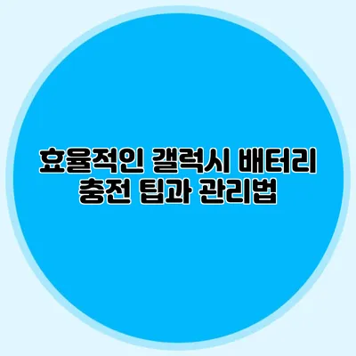 효율적인 갤럭시 배터리 충전 팁과 관리법