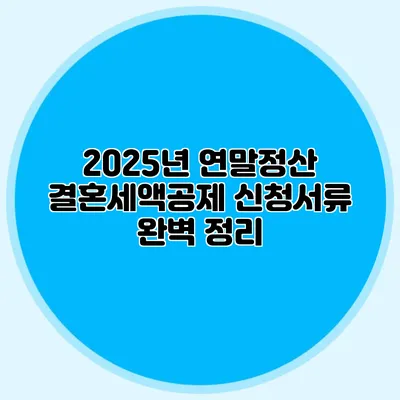 2025년 연말정산 결혼세액공제 신청서류 완벽 정리